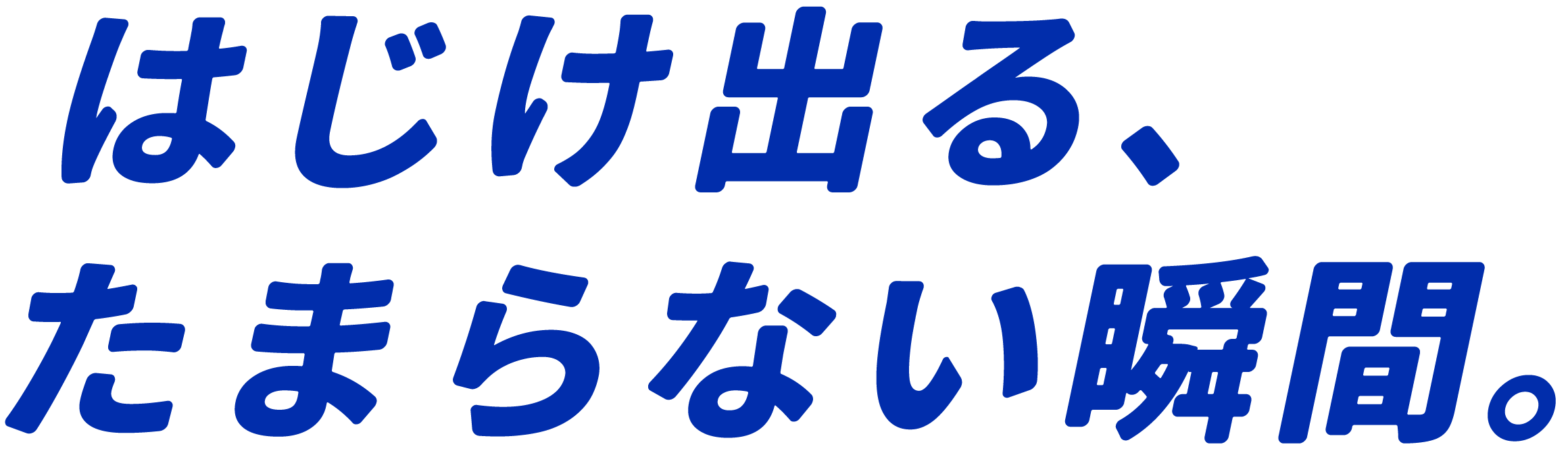 はじけ出る、たまらない瞬間